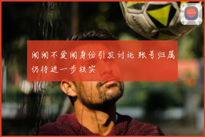 闹闹不爱闹身份引发讨论 账号归属仍待进一步核实