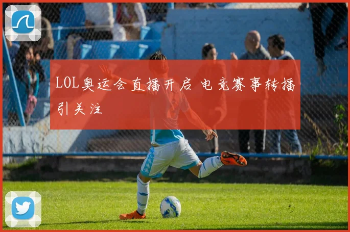 LOL奥运会直播开启 电竞赛事转播引关注