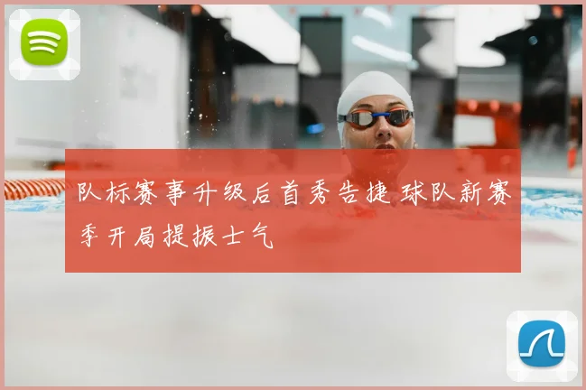 队标赛事升级后首秀告捷 球队新赛季开局提振士气