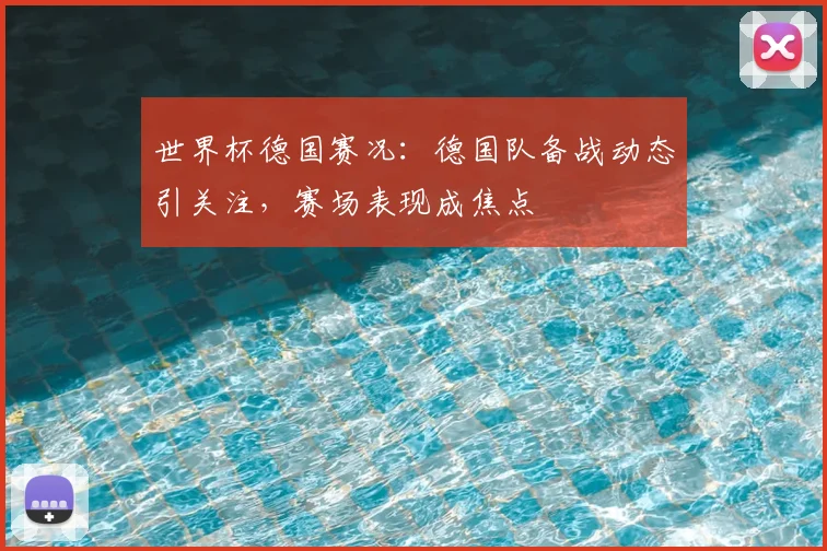 世界杯德国赛况:德国队备战动态引关注,赛场表现成焦点