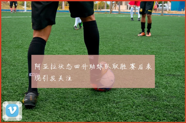 阿亚拉状态回升助球队取胜 赛后表现引发关注