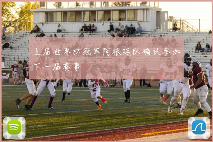 上届世界杯冠军阿根廷队确认参加下一届赛事