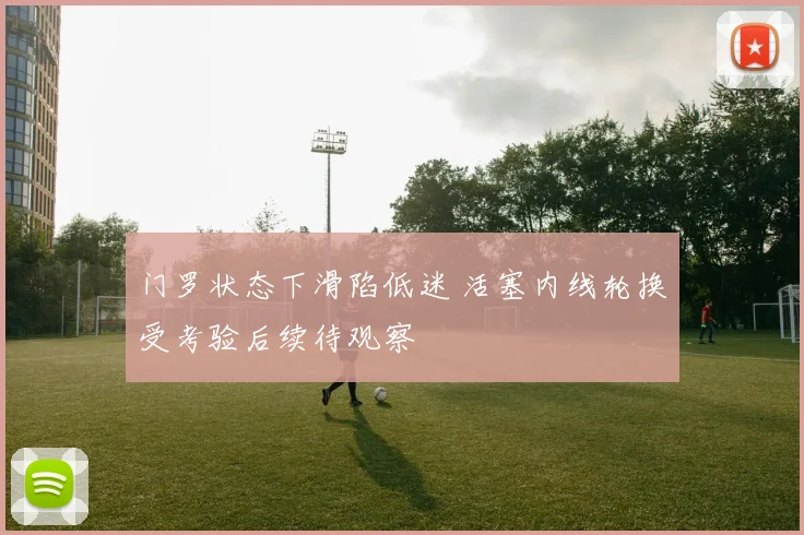 门罗状态下滑陷低迷 活塞内线轮换受考验后续待观察