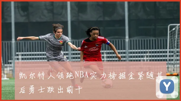 凯尔特人领跑NBA实力榜掘金紧随其后勇士跌出前十