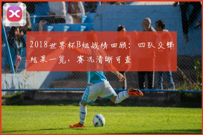 2018世界杯B组战绩回顾:四队交锋结果一览,赛况清晰可查