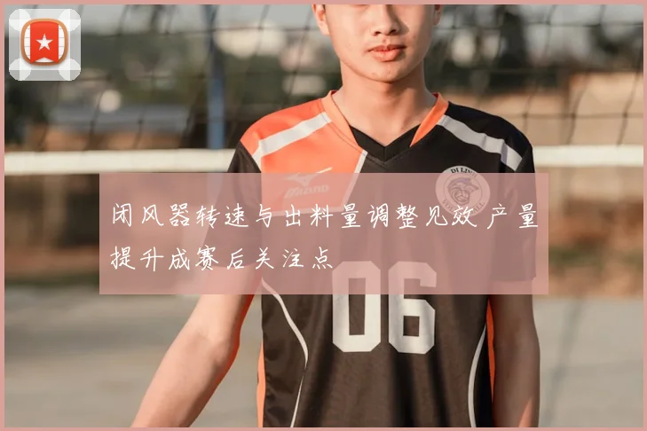 闭风器转速与出料量调整见效 产量提升成赛后关注点