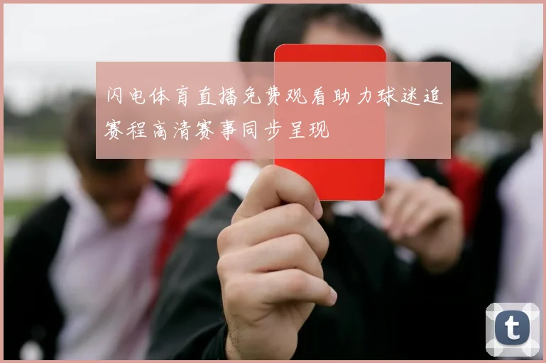 闪电体育直播免费观看助力球迷追赛程高清赛事同步呈现