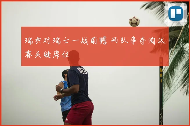 瑞典对瑞士一战前瞻 两队争夺淘汰赛关键席位
