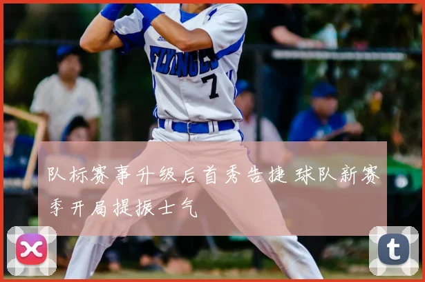 队标赛事升级后首秀告捷 球队新赛季开局提振士气