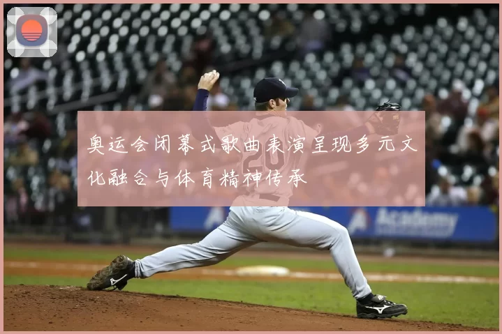 奥运会闭幕式歌曲表演呈现多元文化融合与体育精神传承