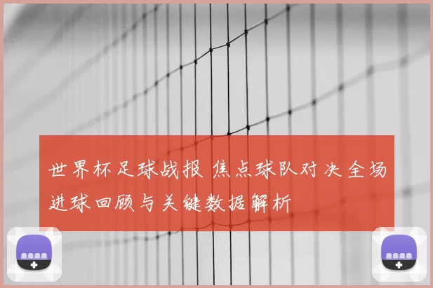 世界杯足球战报 焦点球队对决全场进球回顾与关键数据解析