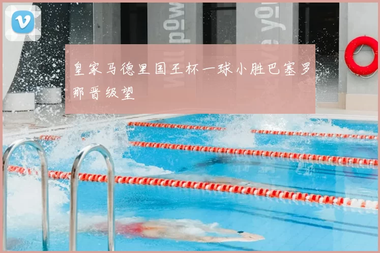 皇家马德里国王杯一球小胜巴塞罗那晋级望