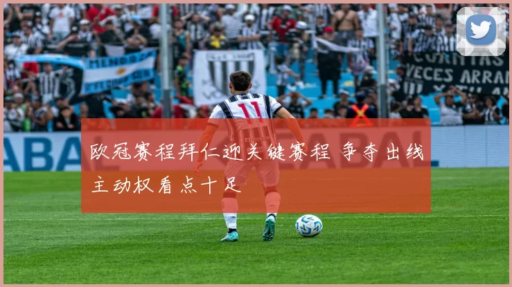 欧冠赛程拜仁迎关键赛程 争夺出线主动权看点十足