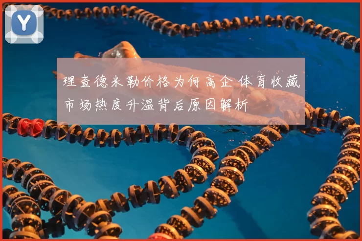 理查德米勒价格为何高企 体育收藏市场热度升温背后原因解析