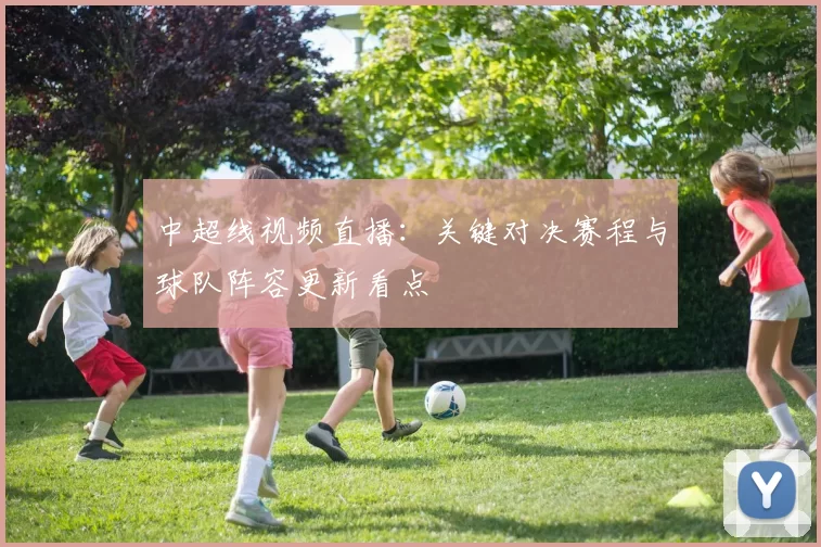 中超线视频直播：关键对决赛程与球队阵容更新看点