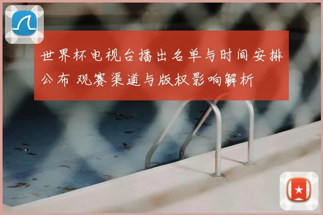世界杯电视台播出名单与时间安排公布 观赛渠道与版权影响解析