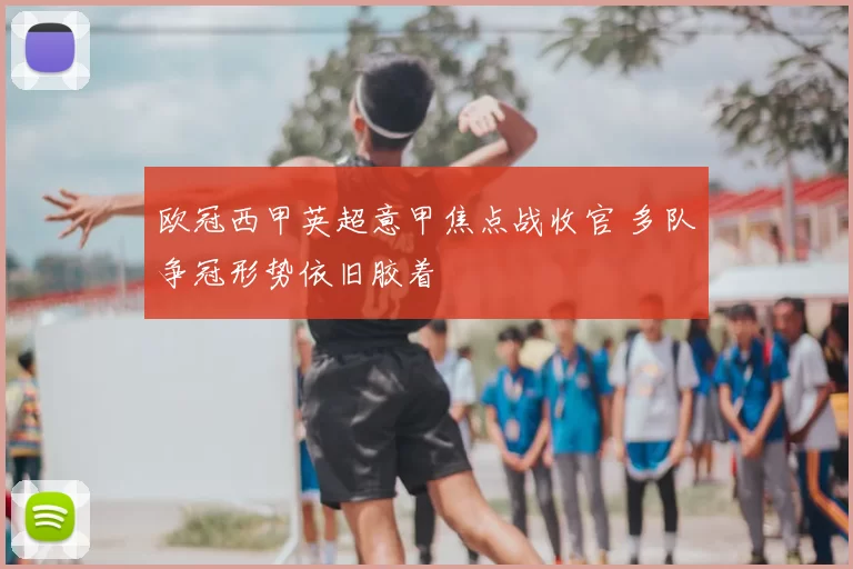 欧冠西甲英超意甲焦点战收官 多队争冠形势依旧胶着