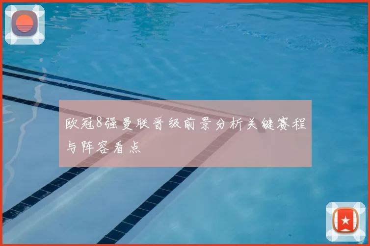 欧冠8强曼联晋级前景分析关键赛程与阵容看点