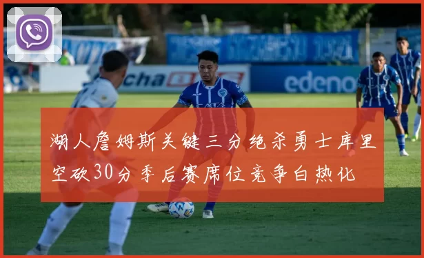 湖人詹姆斯关键三分绝杀勇士库里空砍30分季后赛席位竞争白热化