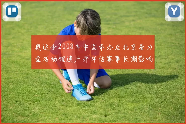 奥运会2008年中国举办后北京着力盘活场馆遗产并评估赛事长期影响