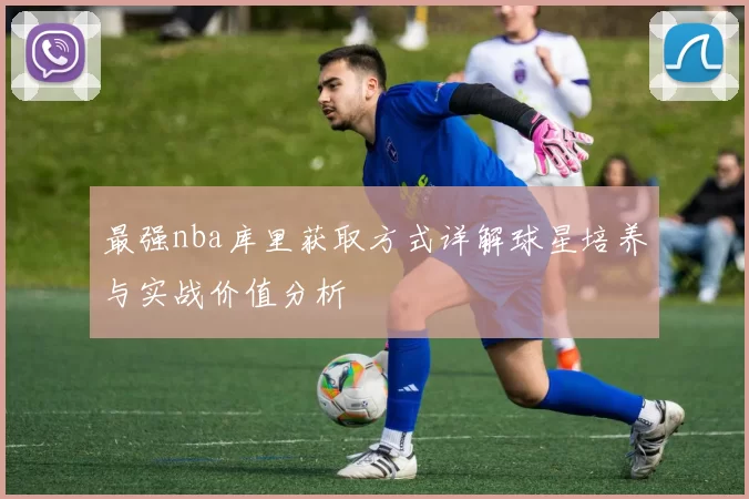 最强nba库里获取方式详解球星培养与实战价值分析