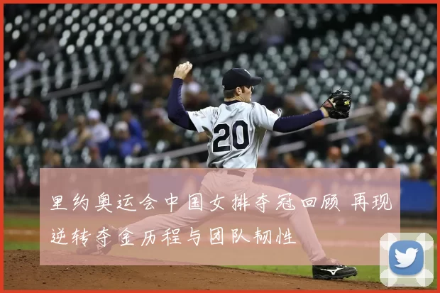 里约奥运会中国女排夺冠回顾 再现逆转夺金历程与团队韧性