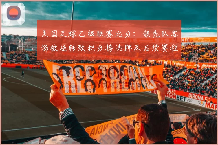 美国足球乙级联赛比分：领先队客场被逆转致积分榜洗牌及后续赛程看点