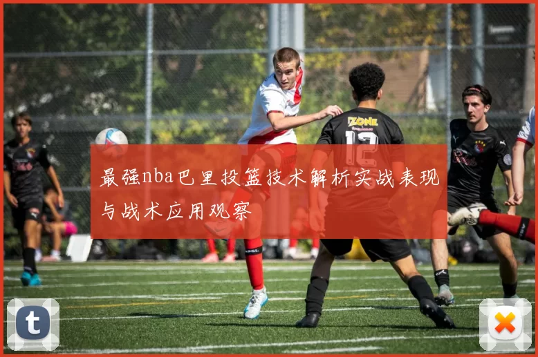最强nba巴里投篮技术解析实战表现与战术应用观察