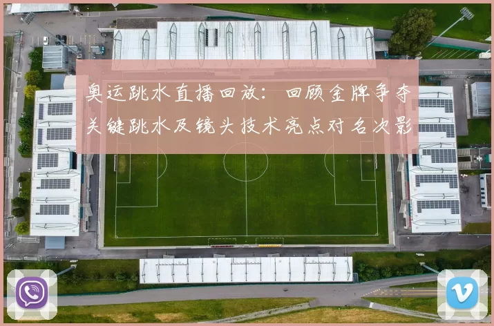 奥运跳水直播回放：回顾金牌争夺关键跳水及镜头技术亮点对名次影响