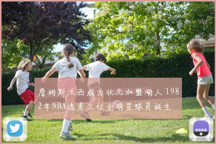 詹姆斯沃西成为状元加盟湖人 1982年NBA选秀三位全明星球员诞生