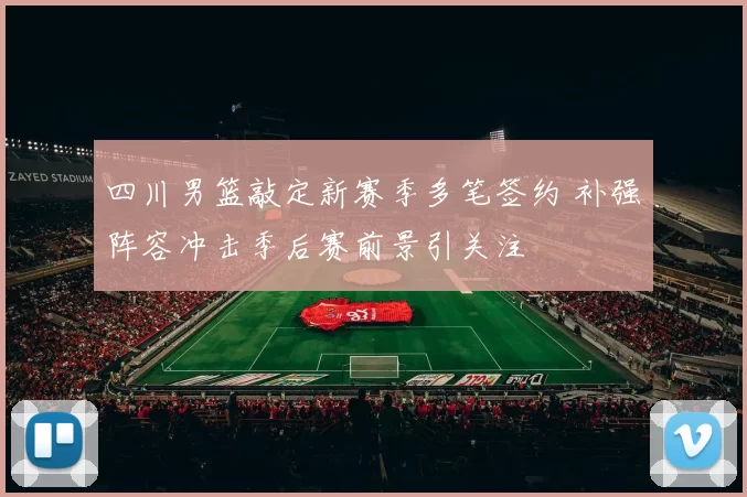 四川男篮敲定新赛季多笔签约 补强阵容冲击季后赛前景引关注