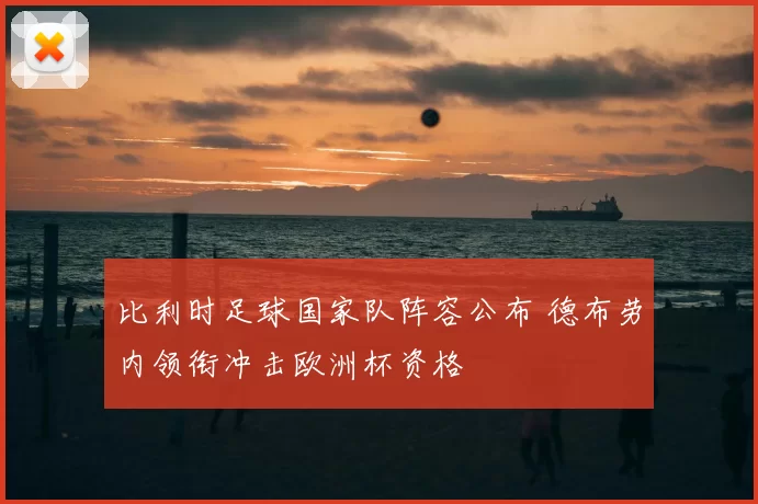 比利时足球国家队阵容公布 德布劳内领衔冲击欧洲杯资格