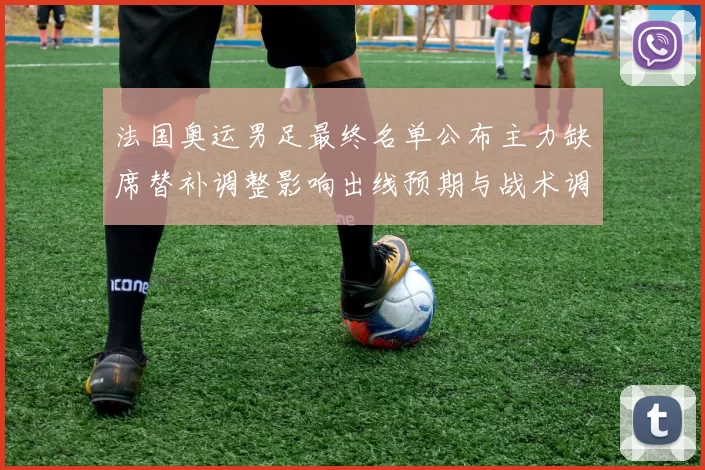 法国奥运男足最终名单公布主力缺席替补调整影响出线预期与战术调整