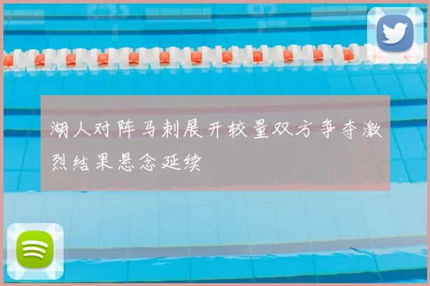 湖人对阵马刺展开较量双方争夺激烈结果悬念延续