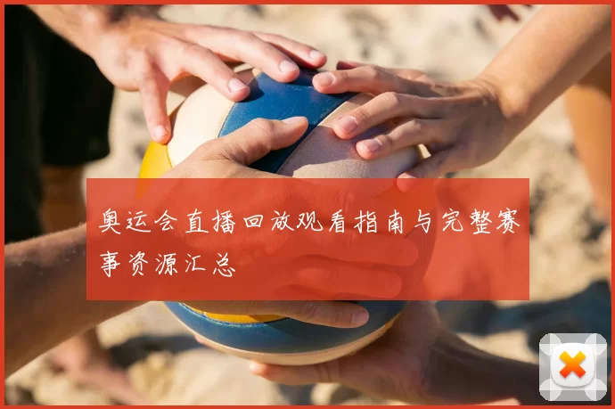 奥运会直播回放观看指南与完整赛事资源汇总