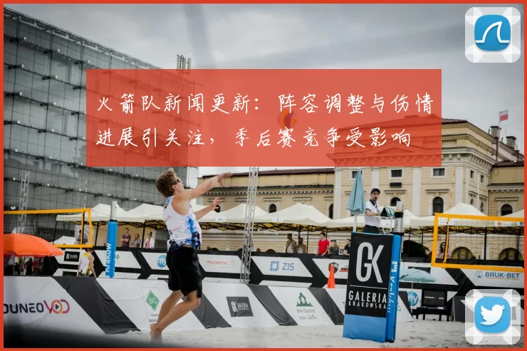 火箭队新闻更新：阵容调整与伤情进展引关注，季后赛竞争受影响