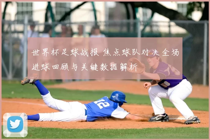 世界杯足球战报 焦点球队对决全场进球回顾与关键数据解析