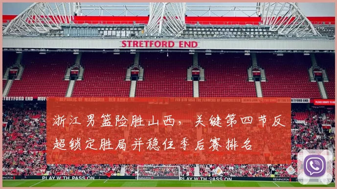 浙江男篮险胜山西，关键第四节反超锁定胜局并稳住季后赛排名