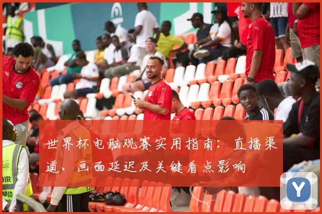 世界杯电脑观赛实用指南：直播渠道、画面延迟及关键看点影响
