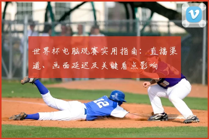 世界杯电脑观赛实用指南：直播渠道、画面延迟及关键看点影响