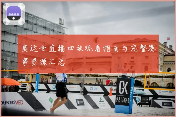 奥运会直播回放观看指南与完整赛事资源汇总