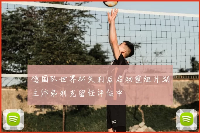 德国队世界杯失利后启动重组计划主帅弗利克留任评估中