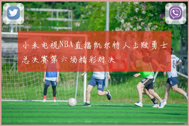 小米电视NBA直播凯尔特人击败勇士总决赛第六场精彩对决