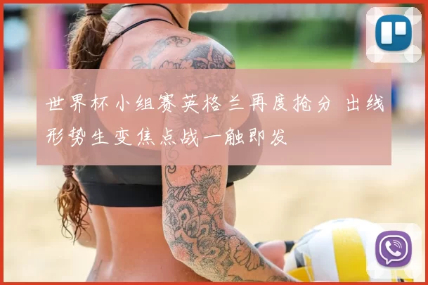 世界杯小组赛英格兰再度抢分 出线形势生变焦点战一触即发