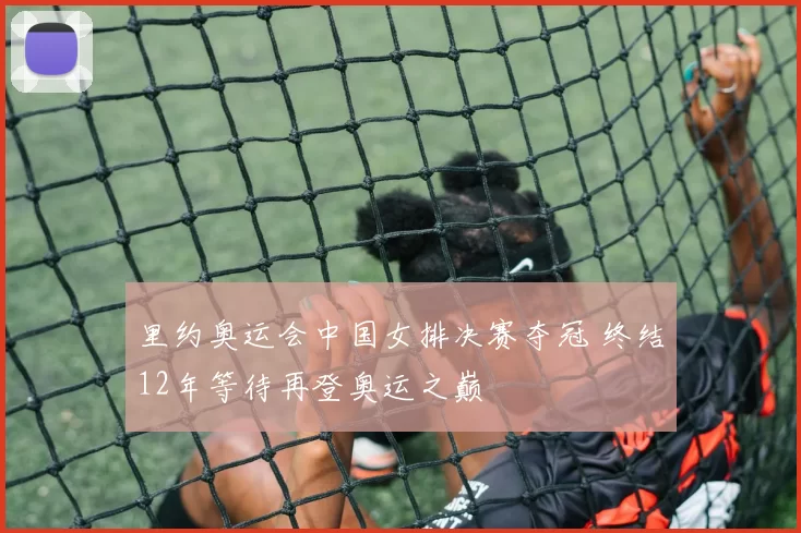 里约奥运会中国女排决赛夺冠 终结12年等待再登奥运之巅