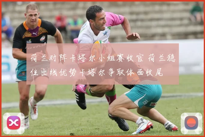 荷兰对阵卡塔尔小组赛收官 荷兰稳住出线优势卡塔尔争取体面收尾