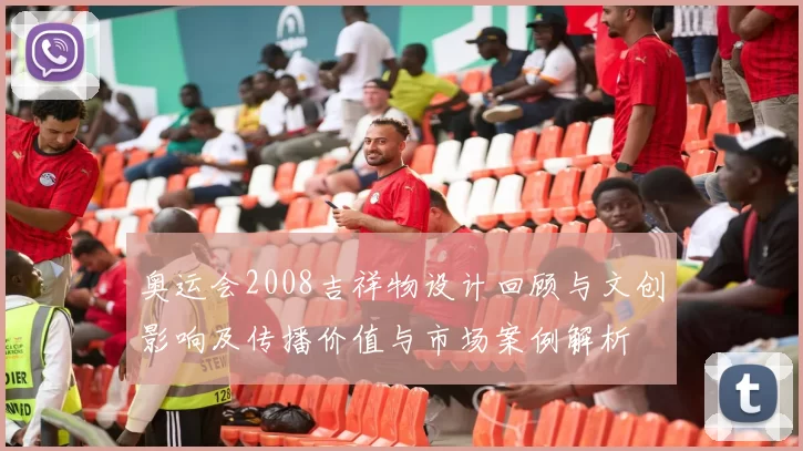 奥运会2008吉祥物设计回顾与文创影响及传播价值与市场案例解析
