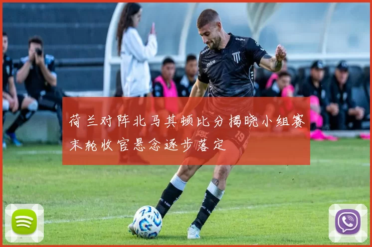 荷兰对阵北马其顿比分揭晓小组赛末轮收官悬念逐步落定