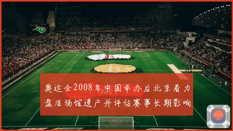 奥运会2008年中国举办后北京着力盘活场馆遗产并评估赛事长期影响