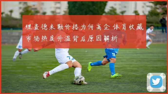 理查德米勒价格为何高企 体育收藏市场热度升温背后原因解析